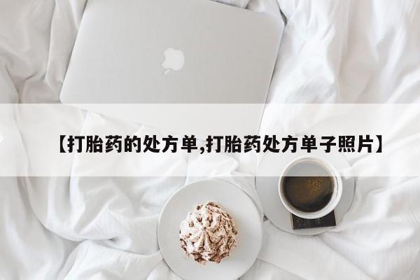 怀孕个月能用流产药吗【打胎药的处方单,打胎药处方单子照片】