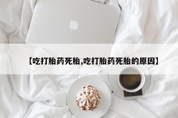 怀孕个月能用流产药吗【吃打胎药死胎,吃打胎药死胎的原因】