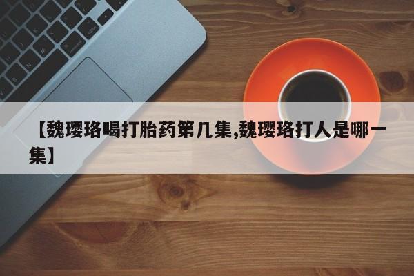 怀孕个月能用流产药吗【魏璎珞喝打胎药第几集,魏璎珞打人是哪一集】