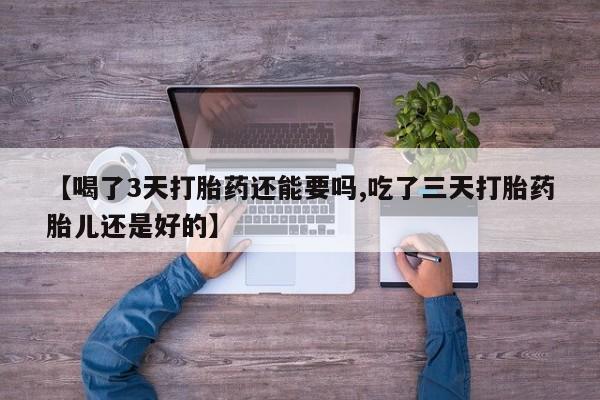 怀孕个月能用流产药吗【喝了3天打胎药还能要吗,吃了三天打胎药胎儿还是好的】