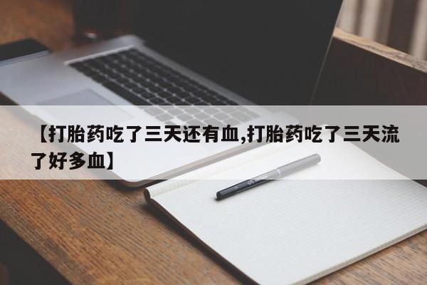 怀孕个月能用流产药吗【打胎药吃了三天还有血,打胎药吃了三天流了好多血】