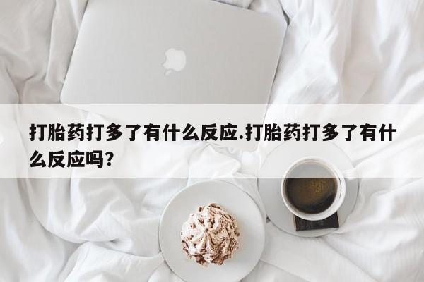 怀孕个月能用流产药吗打胎药打多了有什么反应.打胎药打多了有什么反应吗？