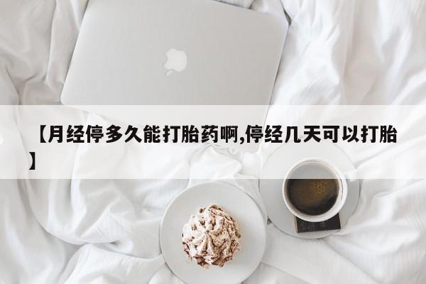 怀孕个月能用流产药吗【月经停多久能打胎药啊,停经几天可以打胎】
