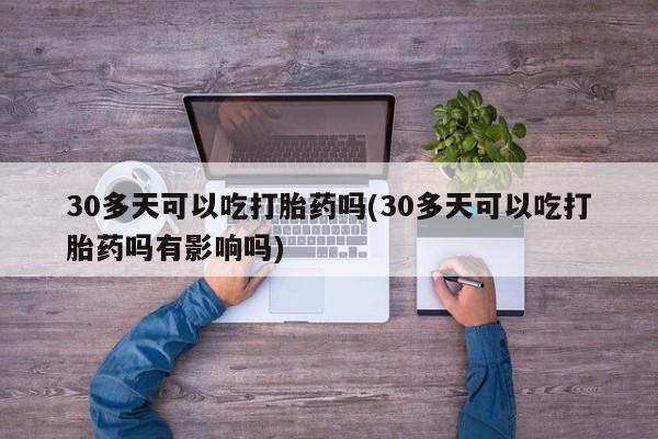 怀孕个月能用流产药吗30多天可以吃打胎药吗(30多天可以吃打胎药吗有影响吗)