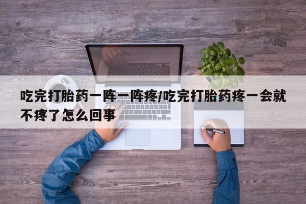 怀孕个月能用流产药吗吃完打胎药一阵一阵疼/吃完打胎药疼一会就不疼了怎么回事