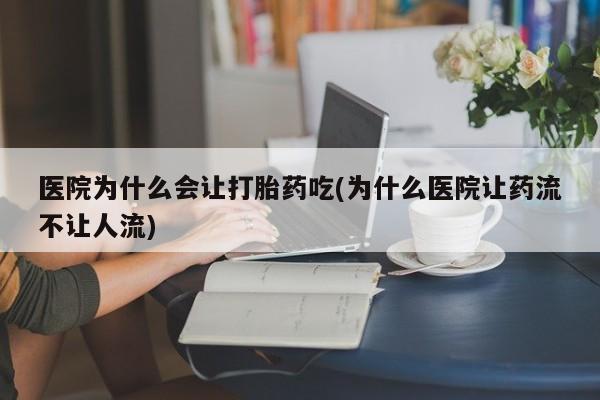 怀孕个月能用流产药吗医院为什么会让打胎药吃(为什么医院让药流不让人流)