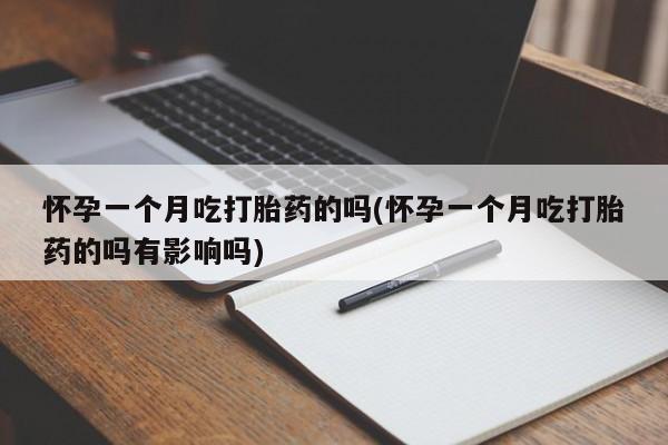 怀孕个月能用流产药吗怀孕一个月吃打胎药的吗(怀孕一个月吃打胎药的吗有影响吗)