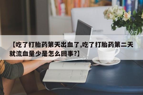 怀孕个月能用流产药吗【吃了打胎药第天出血了,吃了打胎药第二天就流血量少是怎么回事?】