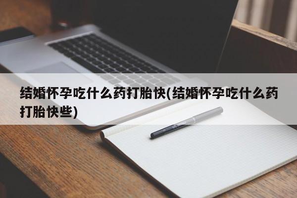 怀孕个月能用流产药吗结婚怀孕吃什么药打胎快(结婚怀孕吃什么药打胎快些)