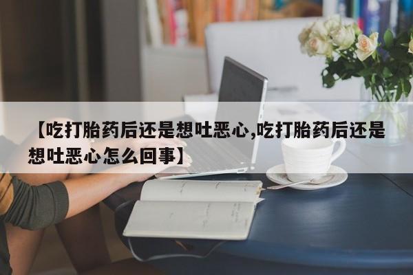 怀孕个月能用流产药吗【吃打胎药后还是想吐恶心,吃打胎药后还是想吐恶心怎么回事】