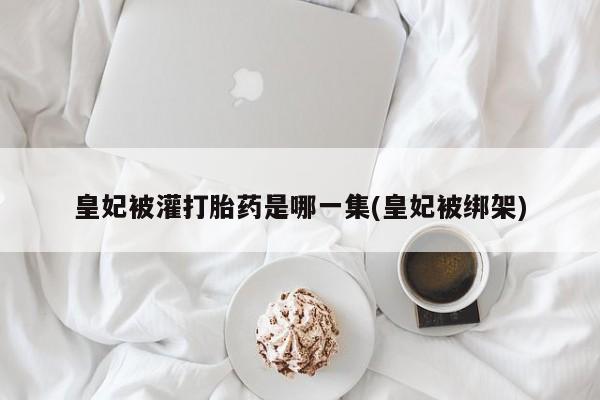 怀孕个月能用流产药吗皇妃被灌打胎药是哪一集(皇妃被绑架)
