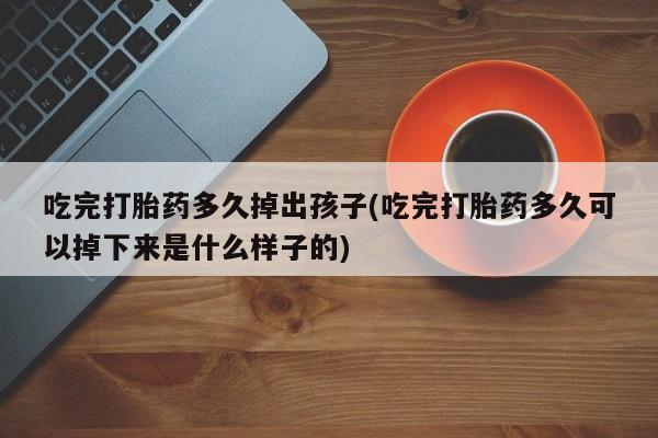 怀孕个月能用流产药吗吃完打胎药多久掉出孩子(吃完打胎药多久可以掉下来是什么样子的)
