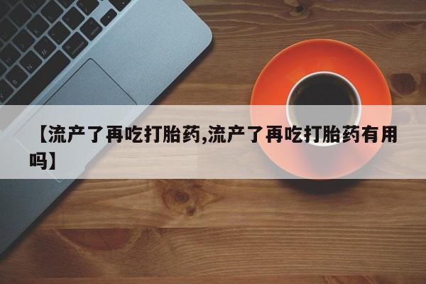 怀孕个月能用流产药吗【流产了再吃打胎药,流产了再吃打胎药有用吗】