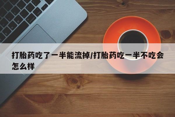 怀孕个月能用流产药吗打胎药吃了一半能流掉/打胎药吃一半不吃会怎么样
