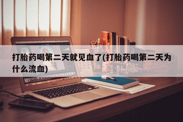 怀孕个月能用流产药吗打胎药喝第二天就见血了(打胎药喝第二天为什么流血)