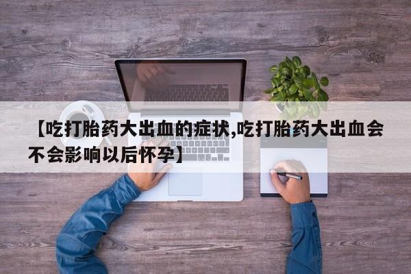 怀孕个月能用流产药吗【吃打胎药大出血的症状,吃打胎药大出血会不会影响以后怀孕】