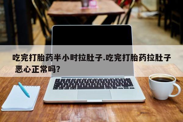 怀孕个月能用流产药吗吃完打胎药半小时拉肚子.吃完打胎药拉肚子 恶心正常吗？