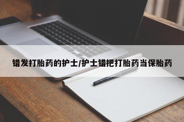 怀孕个月能用流产药吗错发打胎药的护士/护士错把打胎药当保胎药