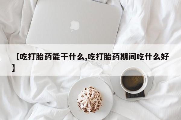 怀孕个月能用流产药吗【吃打胎药能干什么,吃打胎药期间吃什么好】