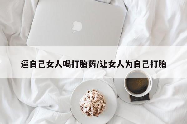 怀孕个月能用流产药吗逼自己女人喝打胎药/让女人为自己打胎