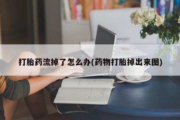 怀孕个月能用流产药吗打胎药流掉了怎么办(药物打胎掉出来图)