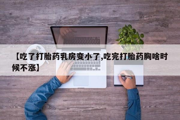 怀孕个月能用流产药吗【吃了打胎药乳房变小了,吃完打胎药胸啥时候不涨】