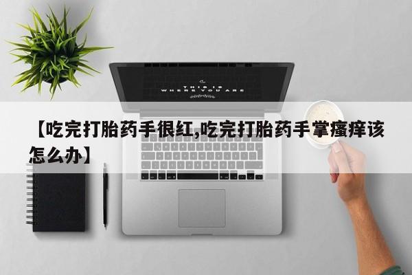 怀孕个月能用流产药吗【吃完打胎药手很红,吃完打胎药手掌瘙痒该怎么办】