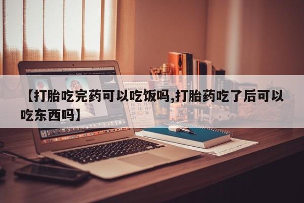 怀孕个月能用流产药吗【打胎吃完药可以吃饭吗,打胎药吃了后可以吃东西吗】
