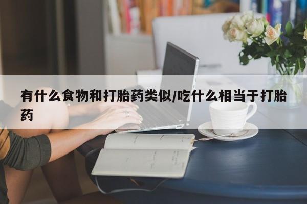 怀孕个月能用流产药吗有什么食物和打胎药类似/吃什么相当于打胎药