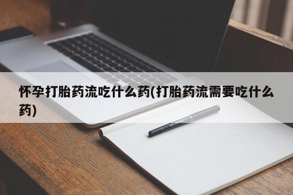 怀孕个月能用流产药吗怀孕打胎药流吃什么药(打胎药流需要吃什么药)