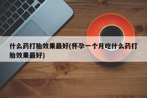 怀孕个月能用流产药吗什么药打胎效果最好(怀孕一个月吃什么药打胎效果最好)
