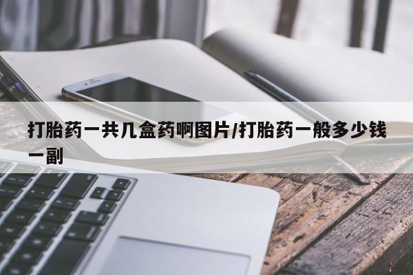 怀孕个月能用流产药吗打胎药一共几盒药啊图片/打胎药一般多少钱一副
