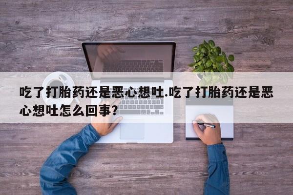 怀孕个月能用流产药吗吃了打胎药还是恶心想吐.吃了打胎药还是恶心想吐怎么回事？