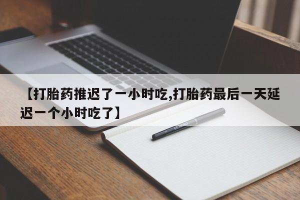 怀孕个月能用流产药吗【打胎药推迟了一小时吃,打胎药最后一天延迟一个小时吃了】
