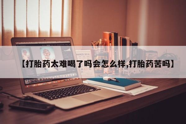 怀孕个月能用流产药吗【打胎药太难喝了吗会怎么样,打胎药苦吗】