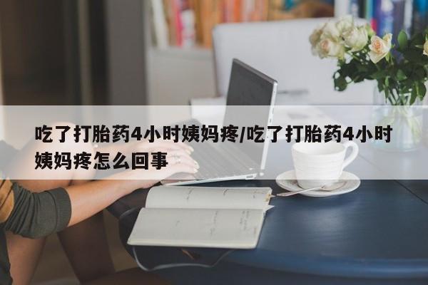 怀孕个月能用流产药吗吃了打胎药4小时姨妈疼/吃了打胎药4小时姨妈疼怎么回事