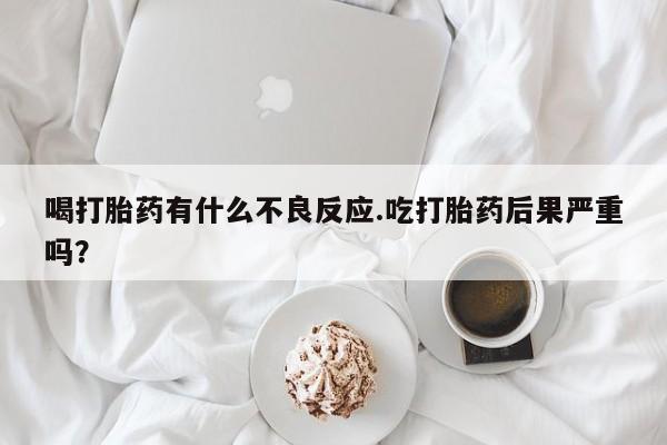 怀孕个月能用流产药吗喝打胎药有什么不良反应.吃打胎药后果严重吗？