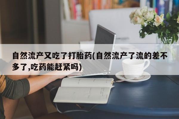 怀孕个月能用流产药吗自然流产又吃了打胎药(自然流产了流的差不多了,吃药能赶紧吗)