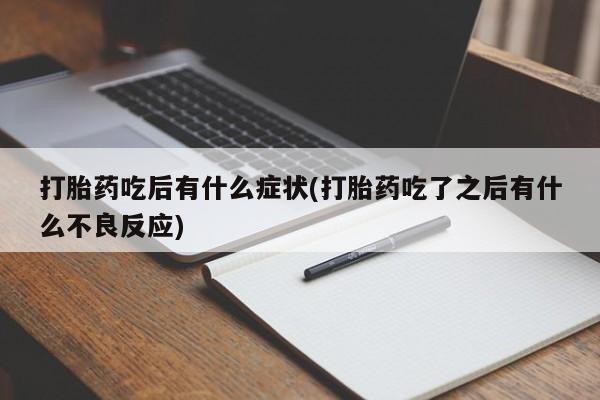 怀孕个月能用流产药吗打胎药吃后有什么症状(打胎药吃了之后有什么不良反应)