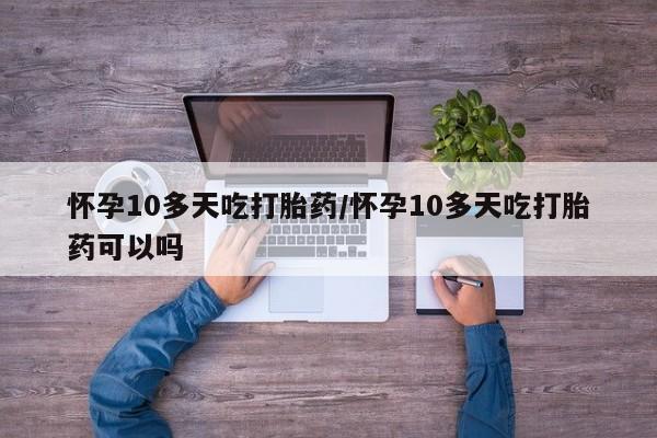 怀孕个月能用流产药吗怀孕10多天吃打胎药/怀孕10多天吃打胎药可以吗
