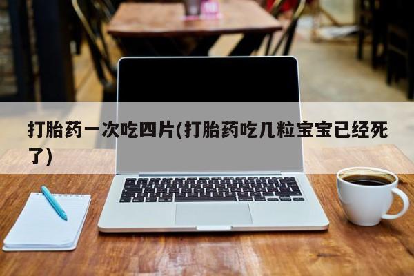 怀孕个月能用流产药吗打胎药一次吃四片(打胎药吃几粒宝宝已经死了)