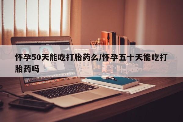怀孕个月能用流产药吗怀孕50天能吃打胎药么/怀孕五十天能吃打胎药吗