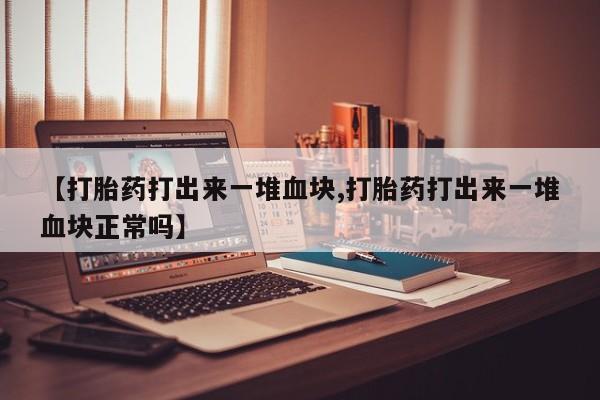 怀孕个月能用流产药吗【打胎药打出来一堆血块,打胎药打出来一堆血块正常吗】