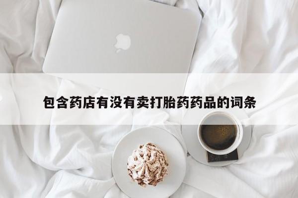 怀孕个月能用流产药吗包含药店有没有卖打胎药药品的词条