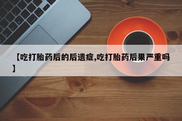 怀孕个月能用流产药吗【吃打胎药后的后遗症,吃打胎药后果严重吗】
