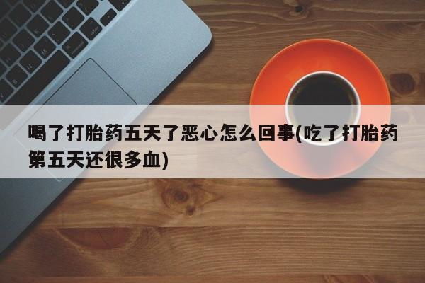 怀孕个月能用流产药吗喝了打胎药五天了恶心怎么回事(吃了打胎药第五天还很多血)