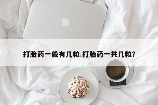 怀孕个月能用流产药吗打胎药一般有几粒.打胎药一共几粒？