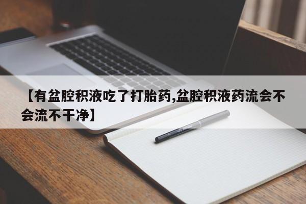 怀孕个月能用流产药吗【有盆腔积液吃了打胎药,盆腔积液药流会不会流不干净】