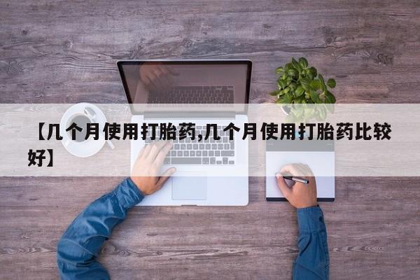 怀孕个月能用流产药吗【几个月使用打胎药,几个月使用打胎药比较好】