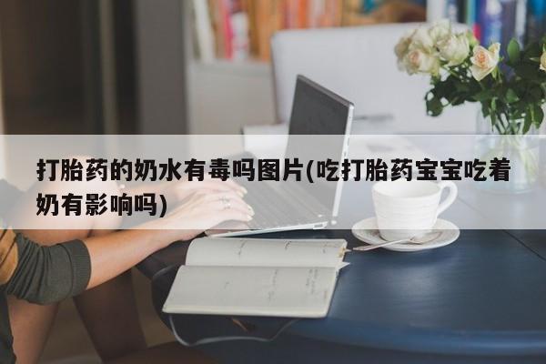 怀孕个月能用流产药吗打胎药的奶水有毒吗图片(吃打胎药宝宝吃着奶有影响吗)